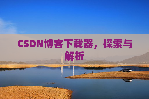 CSDN博客下载器,探索与解析 CSDN博客下载器,探索与解析
