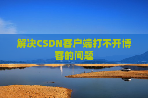 解决CSDN客户端打不开博客的问题